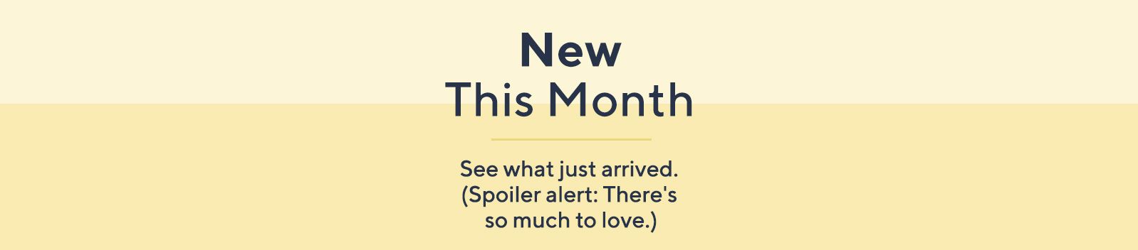 New This Month:  See what just arrived. (Spoiler alert: There's so much to love.)
