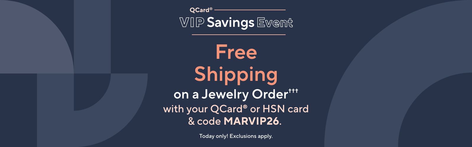 QCard® VIP Savings Event: Free Shipping on a Jewelry Order††† with your QCard® or HSN Card & code MARVIP26. Today only! Exclusions apply.