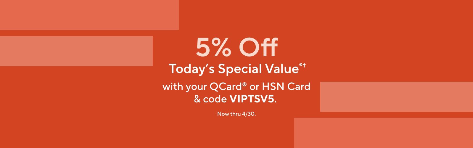 5% Off Today's Special Value®† with your QCard® or HSN Card & code VIPTSV5. Now thru 4/30. 