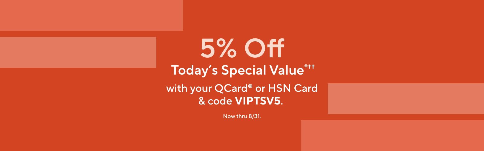 5% Off Today's Special Value®†† with your QCard® or HSN Card & code VIPTSV5. Now thru 8/31.