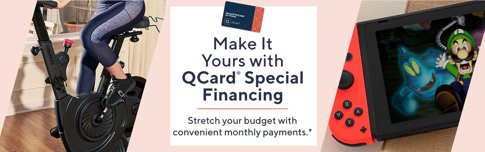 Make It Yours with QCard® Special Financing Stretch your budget with convenient monthly payments.*