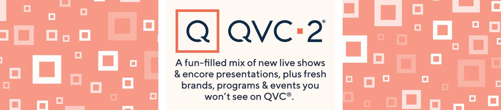 QVC2®  A fun-filled mix of new live shows & encore presentations, plus fresh brands, programs & events you won’t see on QVC®.