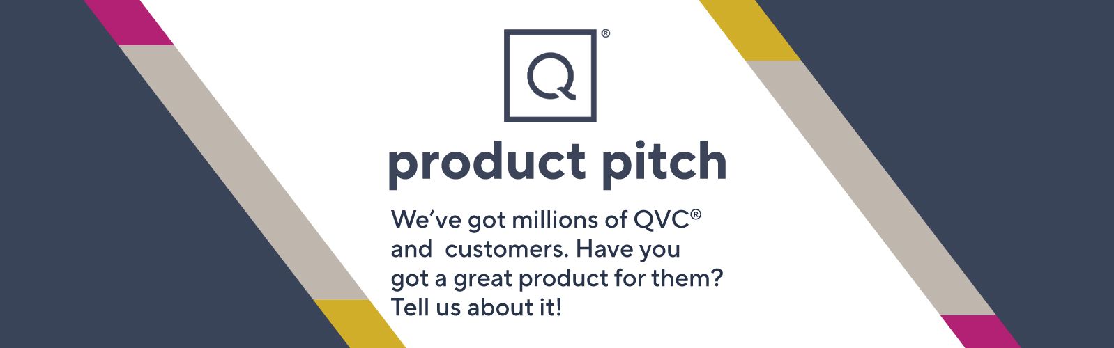 We've got millions of QVC® customers. Have you got a great product for them? Tell us about it!