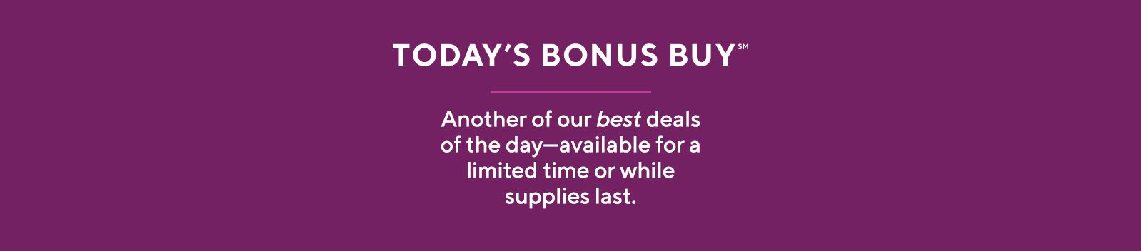 Today's Bonus Buy℠  Another of our best deals of the day—available for a limited time or while supplies last.