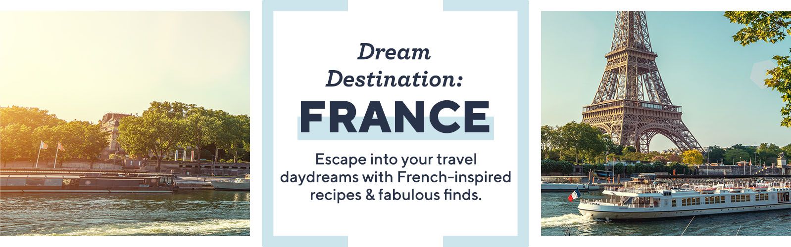 Dream Destination: France. Escape into your travel daydreams with French-inspired recipes & fabulous finds.