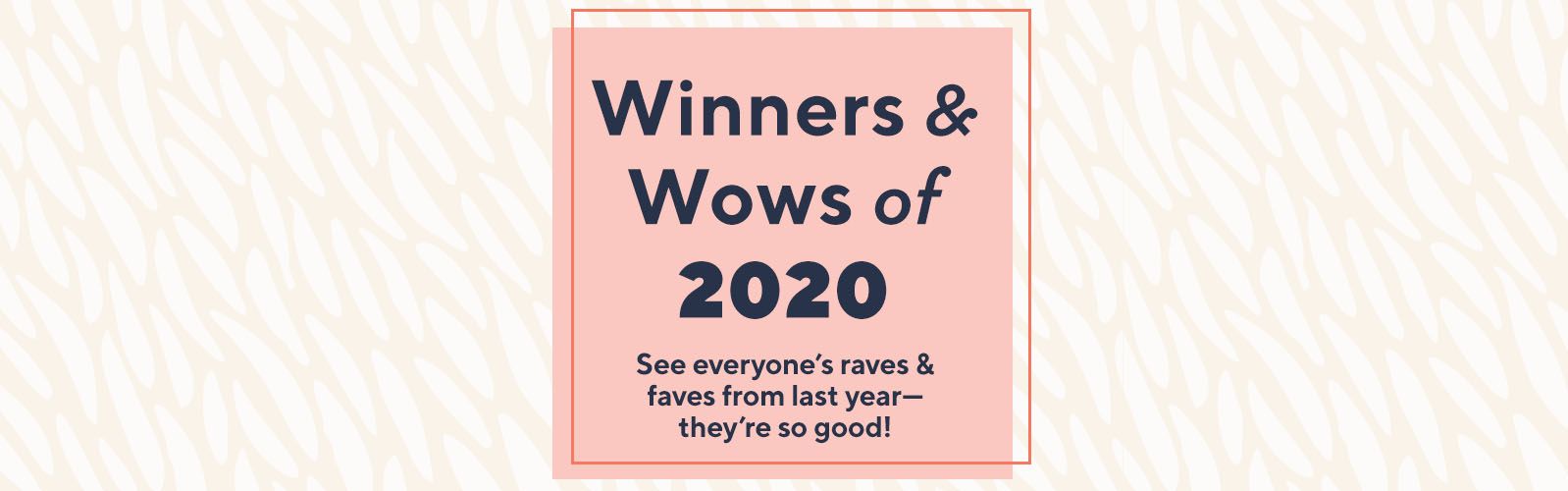 Winners & Wows of 2020. See everyone’s raves & faves from last year—they're so good!