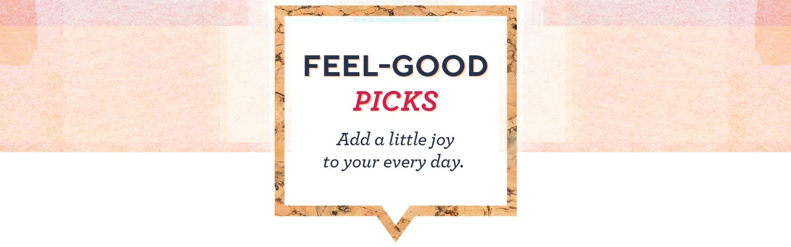 Feel-Good Picks. Add a little joy to your every day.  