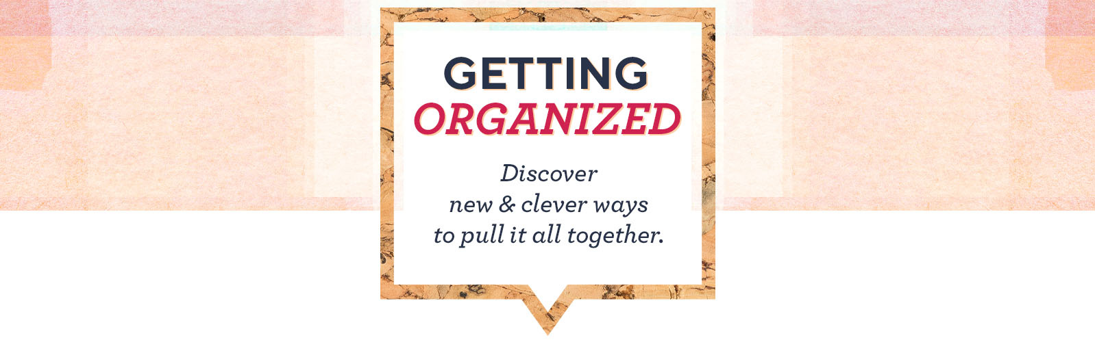 Getting Organized  Discover new & clever ways to pull it all together.