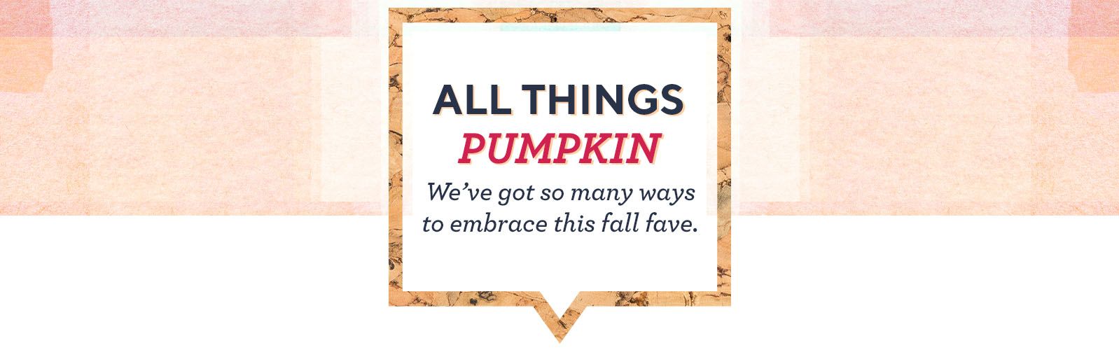 All Things Pumpkin  We've got so many ways to embrace this fall fave. 