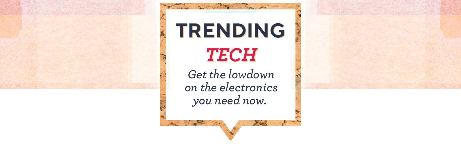 Trending Tech: Get the lowdown on the electronics you need now. 