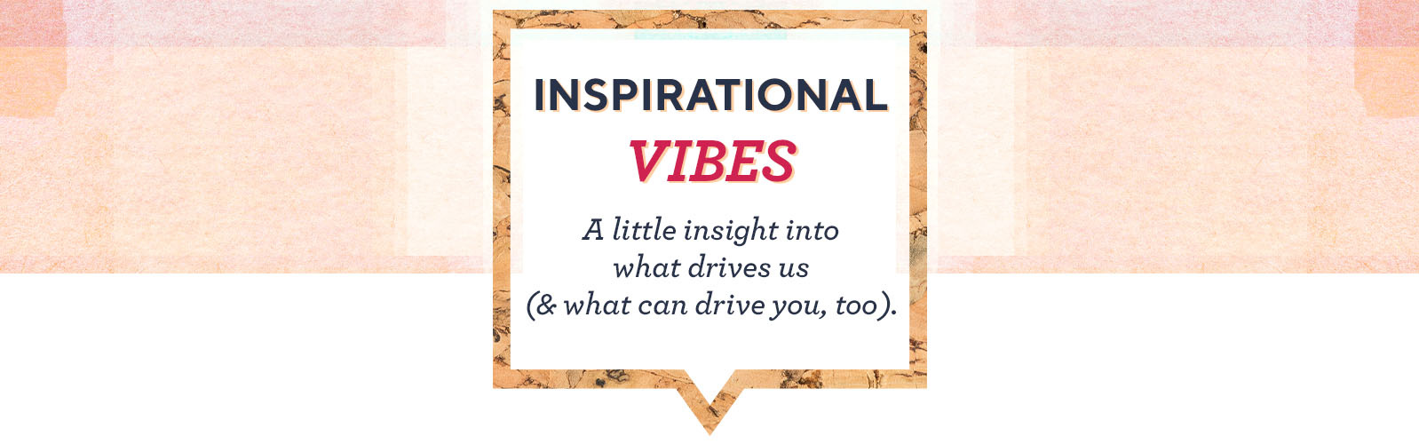 Inspirational Vibes - A little insight into what drives us (& what can drive you, too).
