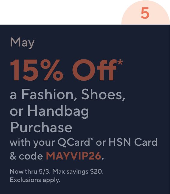 5 May 15% Off* a Fashion, Shoes, or Handbag Purchase with your QCard® or HSN Card & code MAYVIP26. Now thru 5/3. Max savings $20. Exclusions apply.