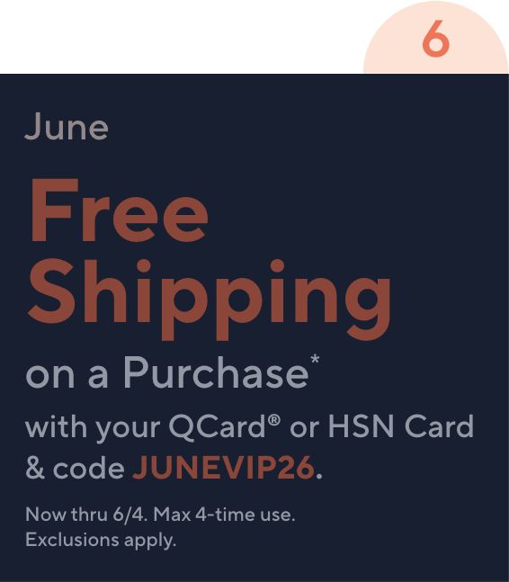6 June Free Shipping on a Purchase* with your QCard® or HSN Card & code JUNEVIP26. Now thru 6/4. Max 4-time use. Exclusions apply.