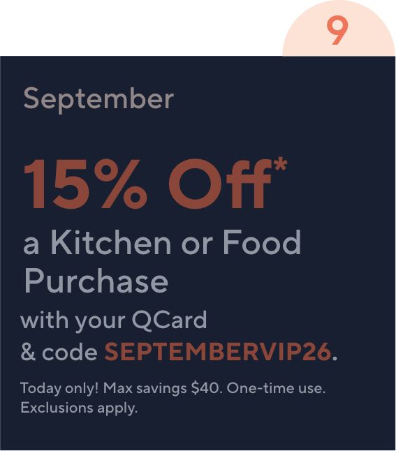 September 15% Off* a Kitchen or Food Purchase with your QCard® & code SEPTEMBERVIP26. Today only! Max savings $40. One-time use. Exclusions apply.