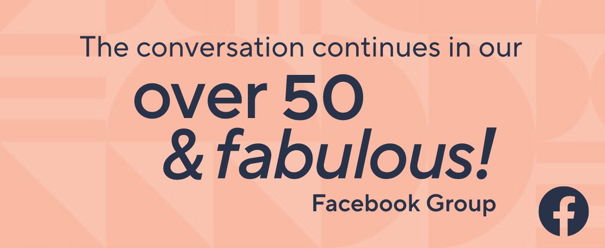 The conversation continues on our Over 50 & Fabulous Facebook Group