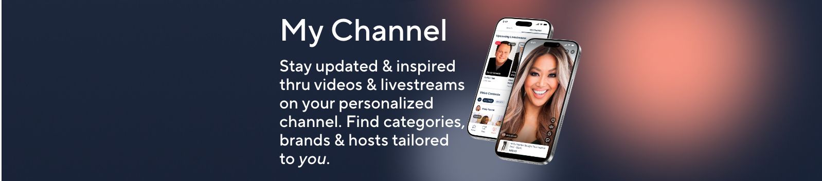 My Channel. Stay updated & inspired thru videos & livestreams on your personalized channel. Find categories, brands & hosts tailored to you.