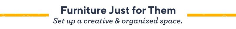 Furniture Just for Them. Set up a creative & organized space. 