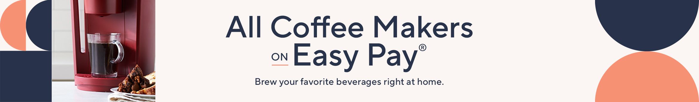 All Coffee Makers on Easy Pay®  Brew up your favorite beverages right at home.