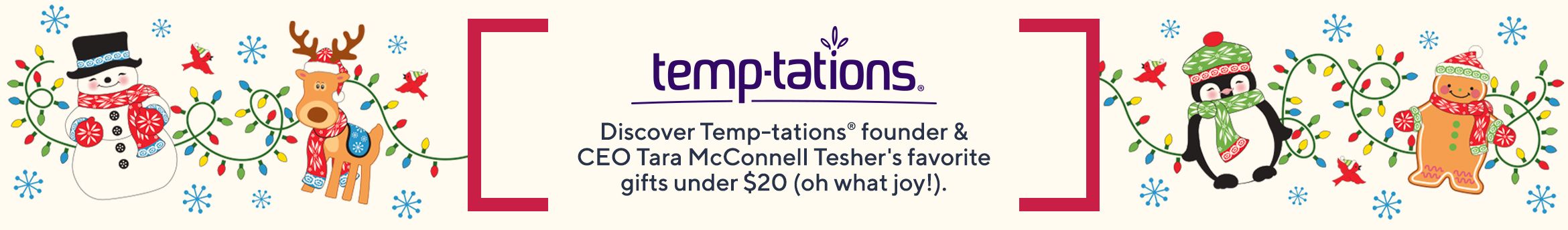 Temp-tations®  Discover Temp-tations® founder & CEO Tara McConnell Tesher's favorite gifts under $20 (oh what joy!). 