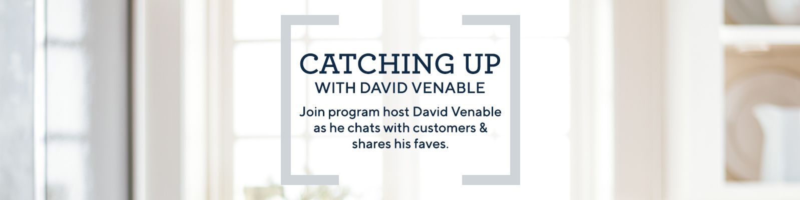 Catching Up with David Venable.  Join program host David Venable as he chats with customers & shares his faves.