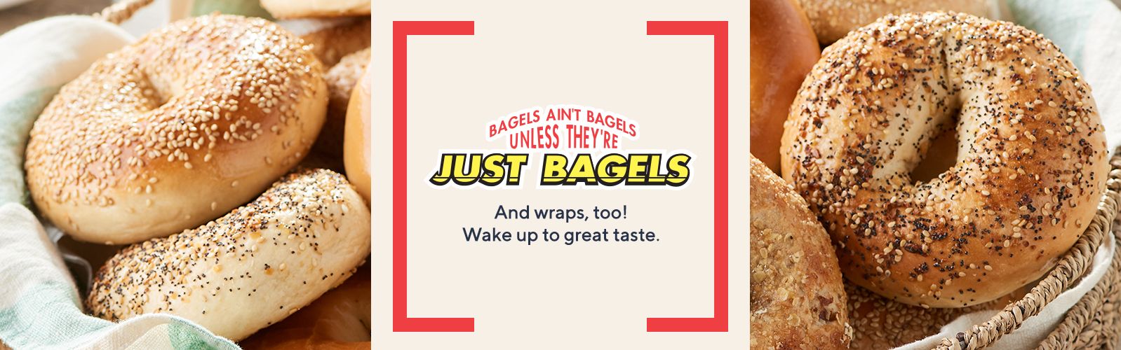 Just Bagels  And wraps, too! Wake up to great taste. 