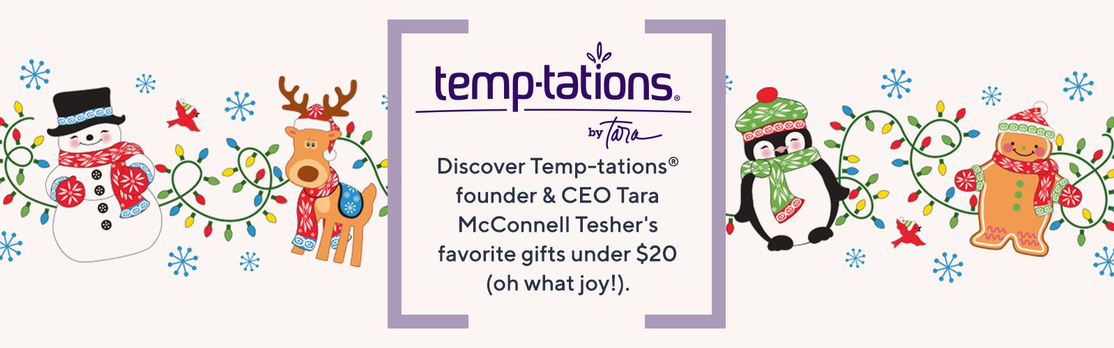 Temp-tations® by Tara. Discover Temp-tations® founder & CEO Tara McConnell Tesher's favorite gifts under $20 (oh what joy!). 