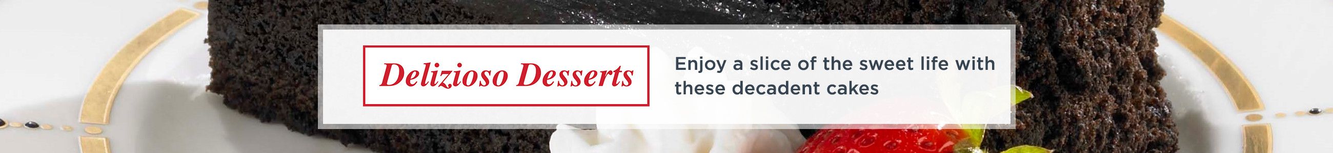 Delizioso Desserts  -- Enjoy a slice of the sweet life with these decadent cakes 