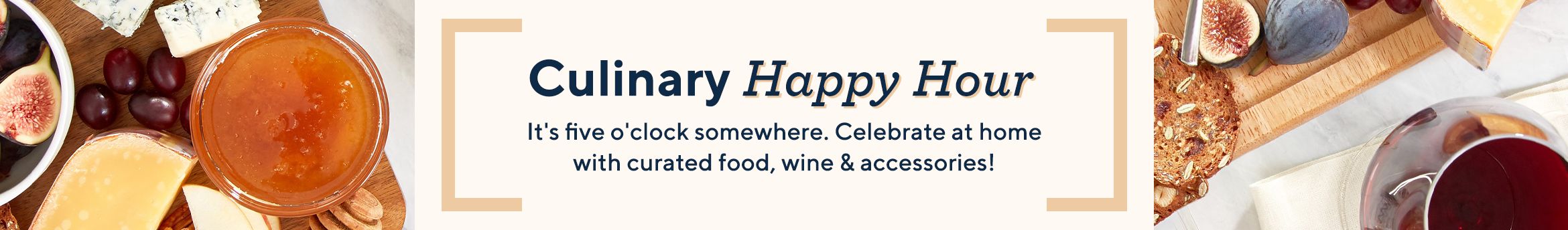 Culinary Happy Hour It's five o'clock somewhere. Celebrate at home with curated food, wine & accessories!