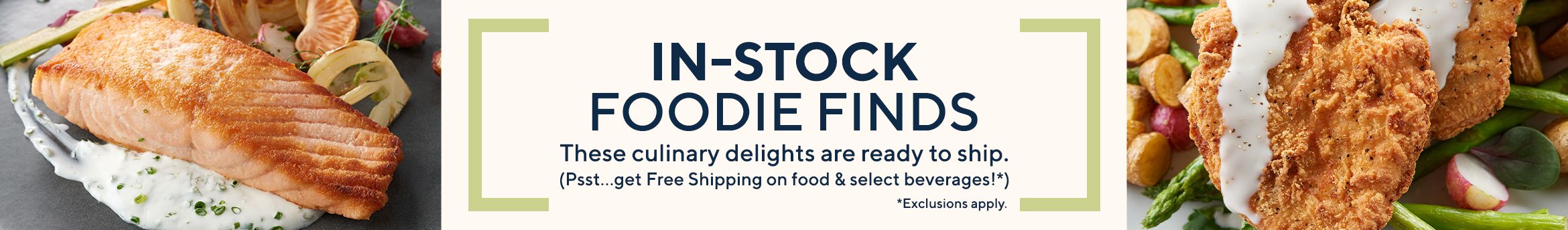 In-Stock Foodie Finds These culinary delights are ready to ship. (Psst…get Free Shipping on food & select beverages!*)  Exclusions apply.