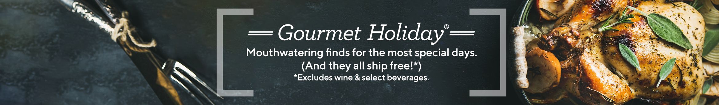 Gourmet Holiday. Mouthwatering finds for the most special days. (And they all ship free!*)  *Excludes wine.