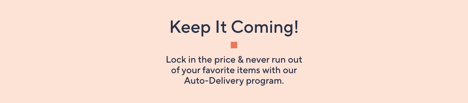 Keep It Coming!  Lock in the price & never run out of your favorite items with our Auto-Delivery program. 