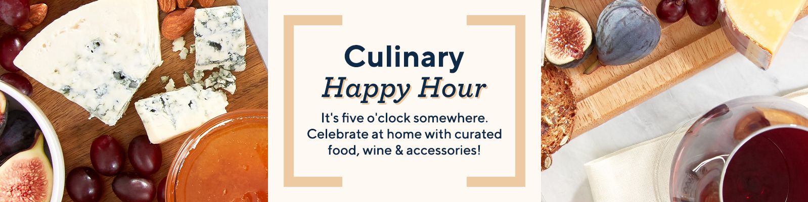Culinary Happy Hour It's five o'clock somewhere. Celebrate at home with curated food, wine & accessories!