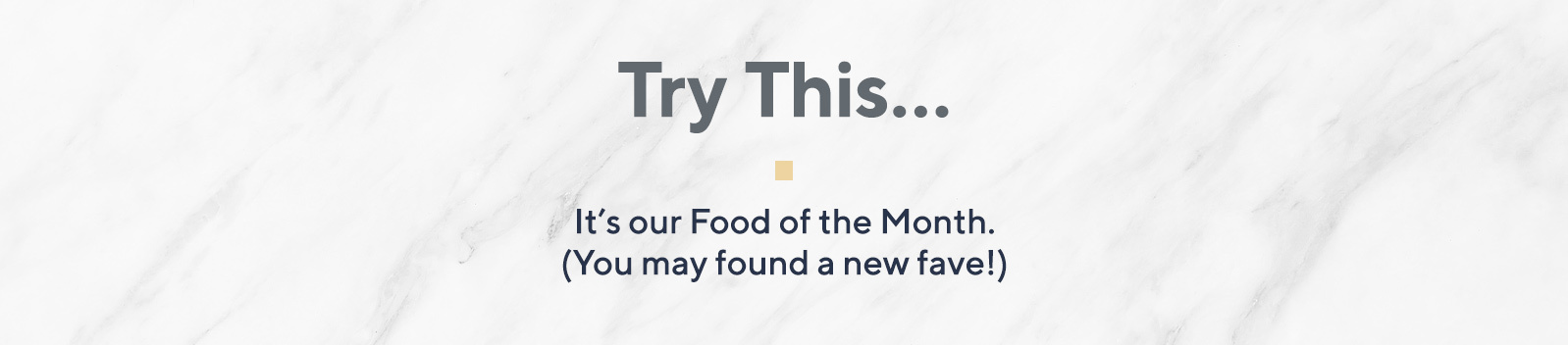 Try This…  It's our Food of the Month. (You may found a new fave!)