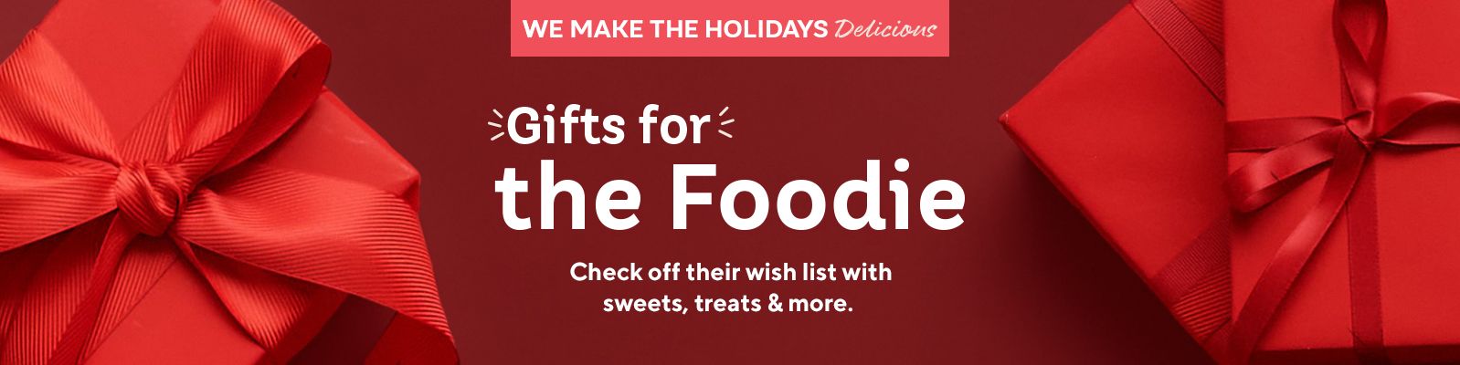 Gifts for the Foodie  Check off their wish list with sweets, treats & more. 