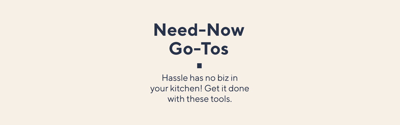 Need-Now Go-Tos.  Hassle has no biz in your kitchen! Get it done with these tools.