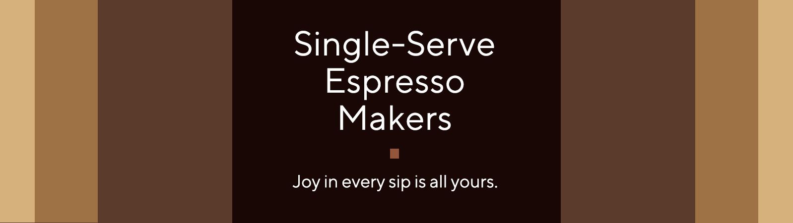 Single-Serve Espresso Makers  Joy in every sip is all yours. 