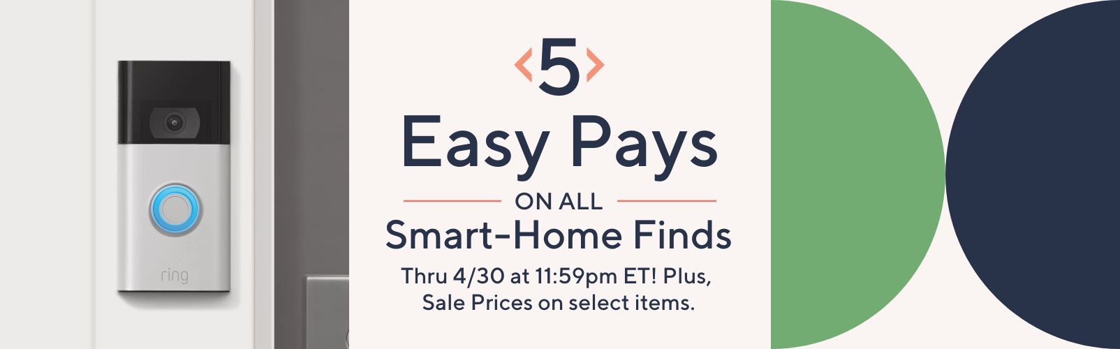 5 Easy Pays on All Smart-Home Finds. Thru 4/30 at 11:59pm ET! Plus, Sale Prices on select items.