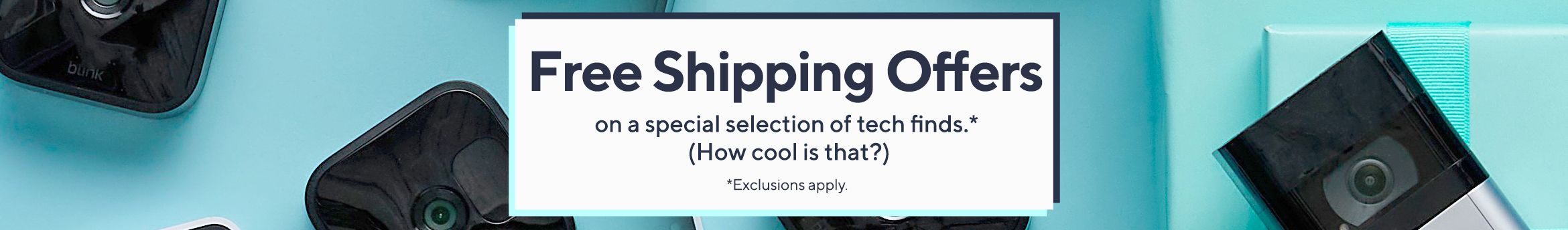Free Shipping Offers on a special selection of tech finds.* (How cool is that?) *Exclusions apply.