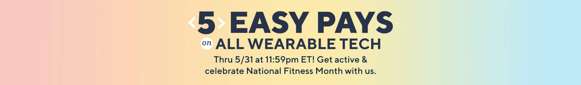 5 Easy Pays on All Wearable Tech.  Thru 5/31 at 11:59pm ET! Get active & celebrate National Fitness Month with us.