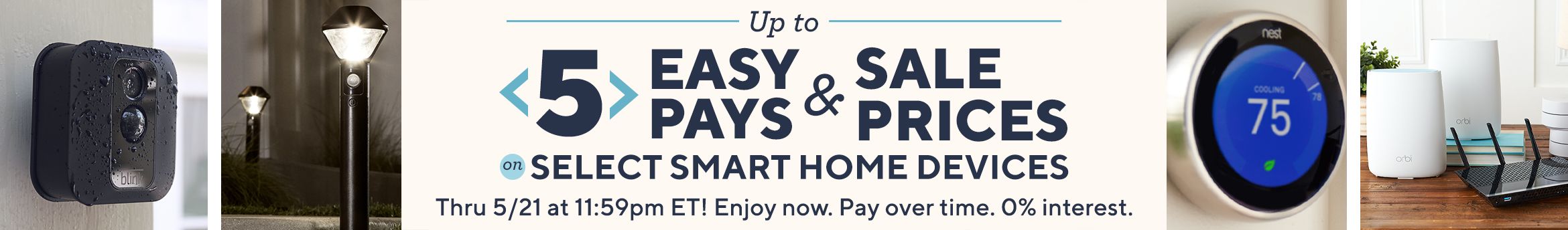Up to 5 Easy Pays & Sale Prices on Select Smart Home Devices Thru 5/21 at 11:59pm ET! Enjoy now. Pay over time. 0% interest.