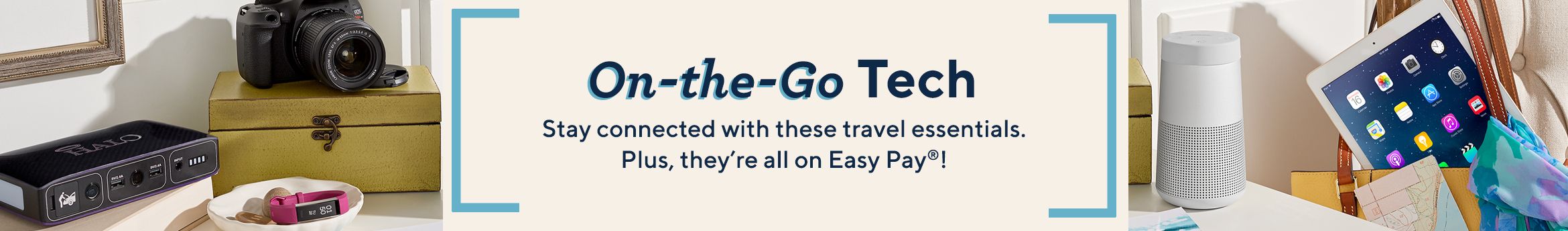 On-the-Go Tech.  Stay connected with these travel essentials.   Plus, they're all on Easy Pay®!