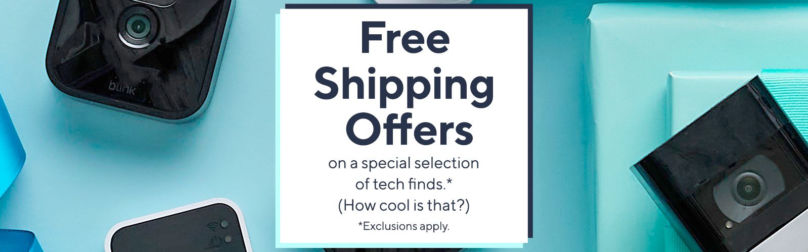 Free Shipping Offers on a special selection of tech finds.* (How cool is that?) *Exclusions apply.