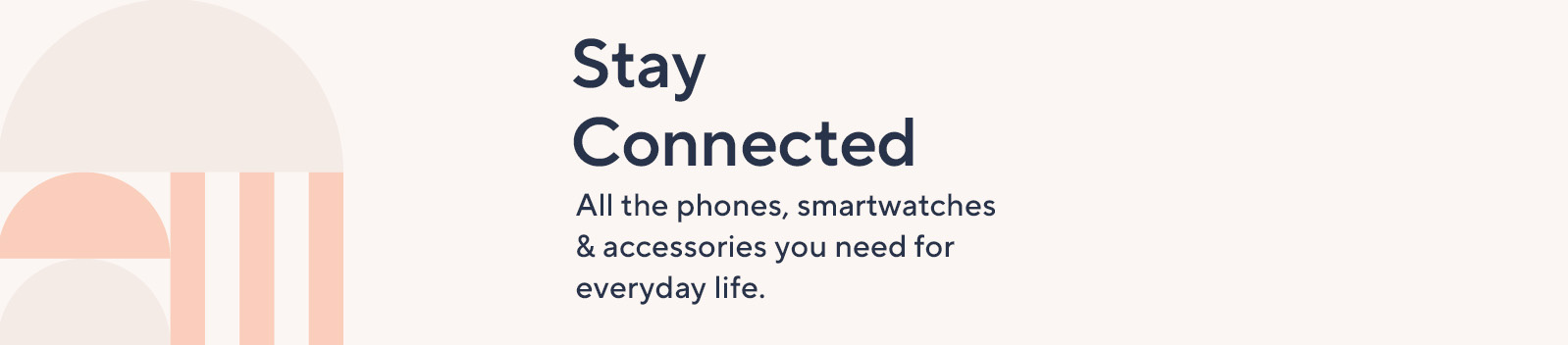 Stay connected: All the phones, smartwatches & accessories you need for everyday life.  