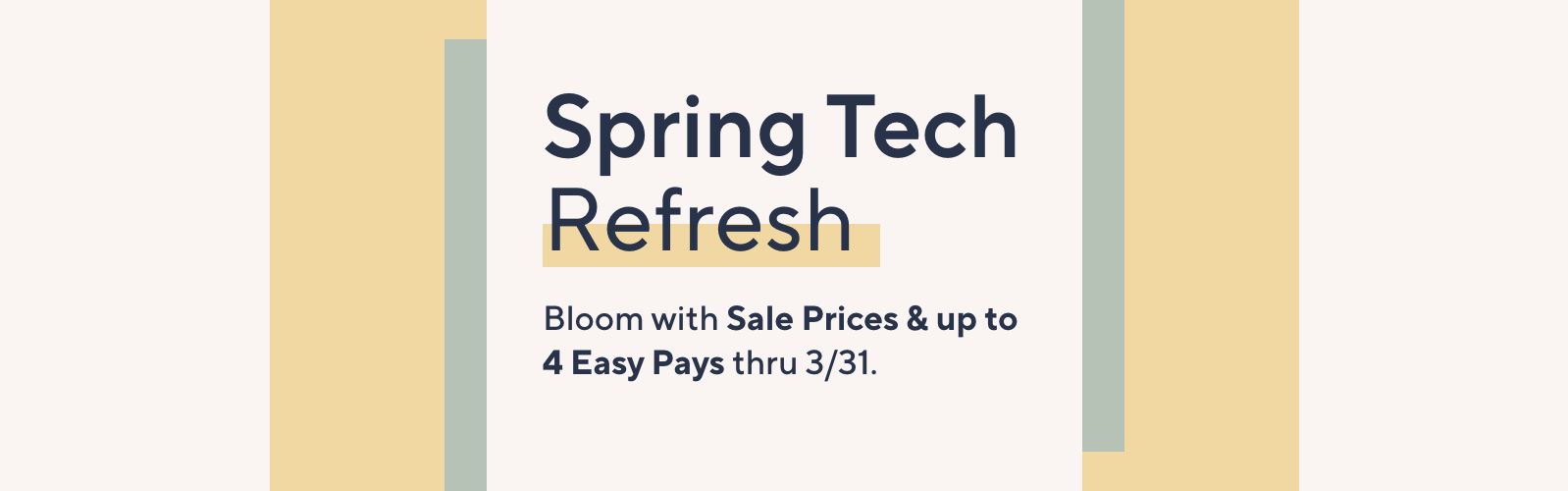 Spring Tech Refresh. Bloom with Sale Prices & up to 4 Easy Pays thru 3/31. 