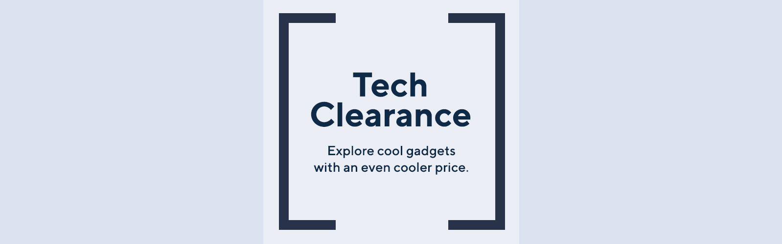 Tech Clearance - Explore cool gadgets with an even cooler price.