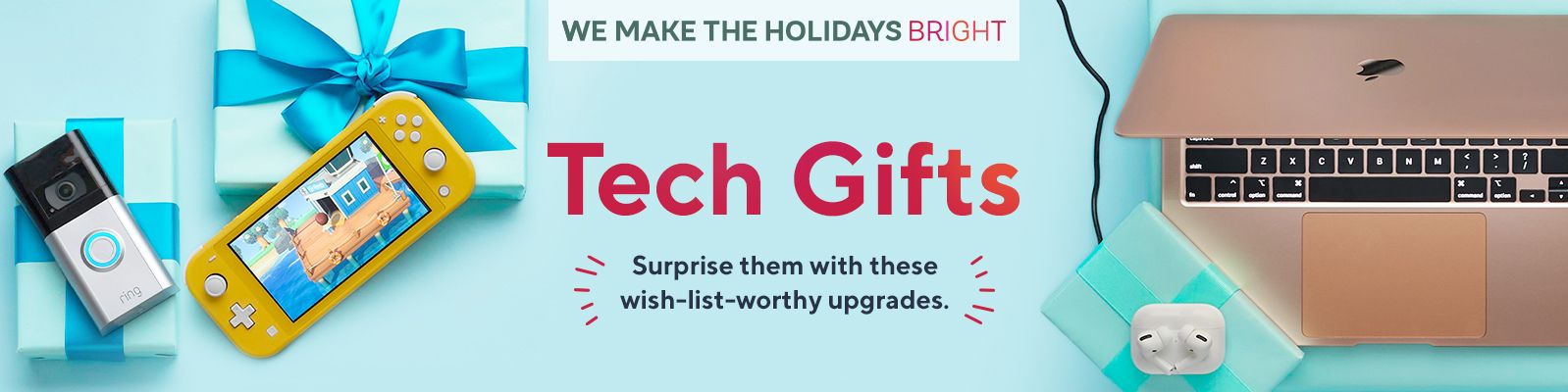 We Make the Holidays Bright.  Tech Gifts.  Surprise them with these wish-list-worthy upgrades.