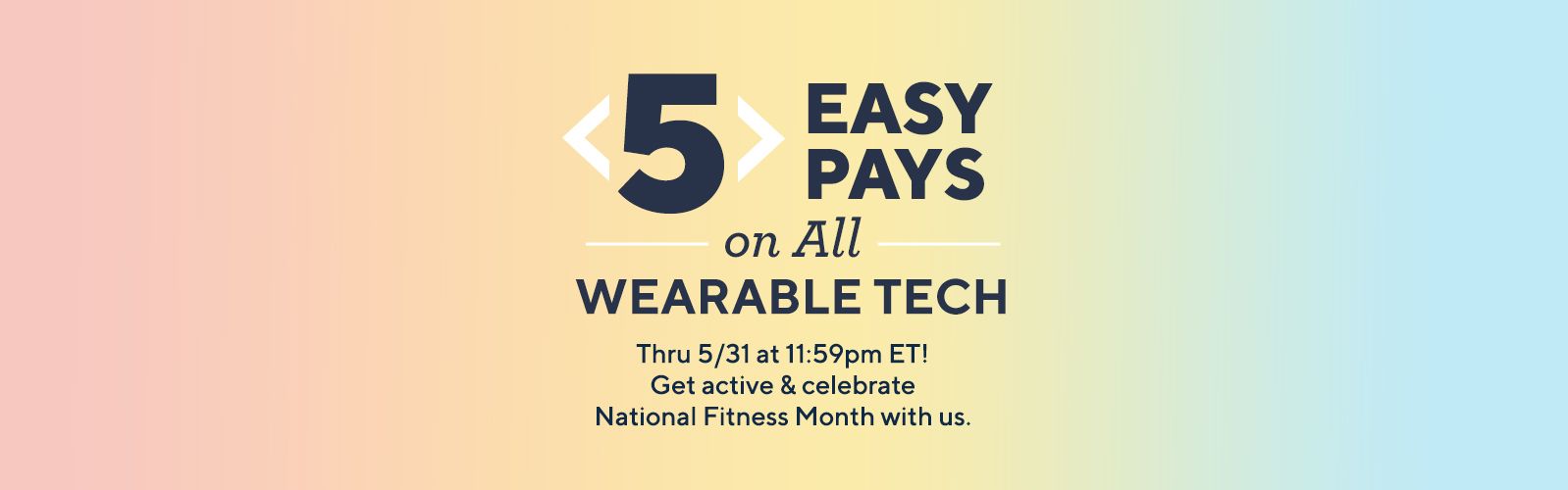 5 Easy Pays on All Wearable Tech.  Thru 5/31 at 11:59pm ET! Get active & celebrate National Fitness Month with us.