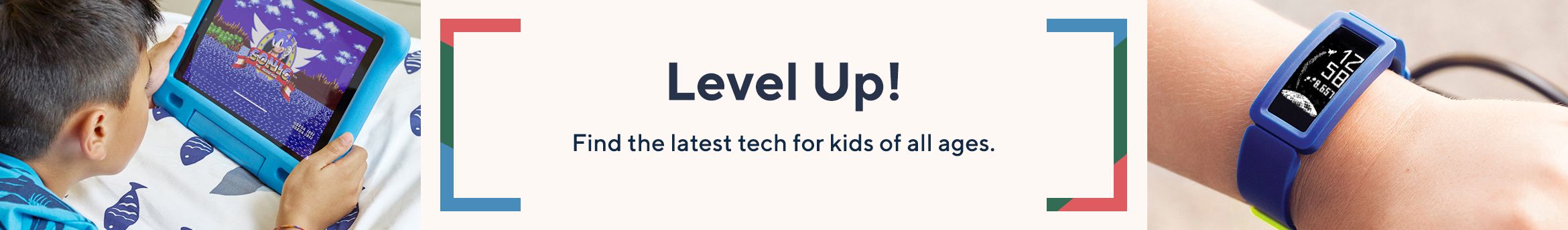 Level Up! Find the latest tech for kids of all ages.