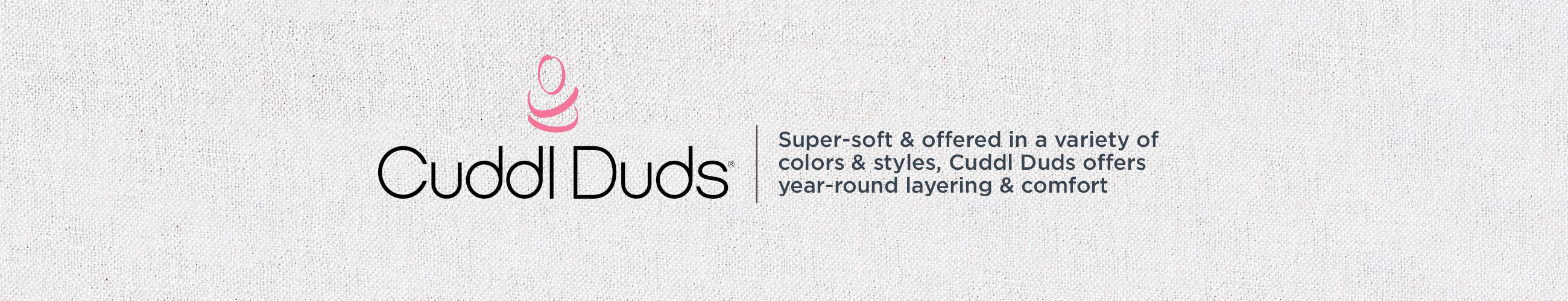 Cuddl Duds - Super-soft & offered in a variety of colors & styles, Cuddl Duds offers year-round layering & comfort