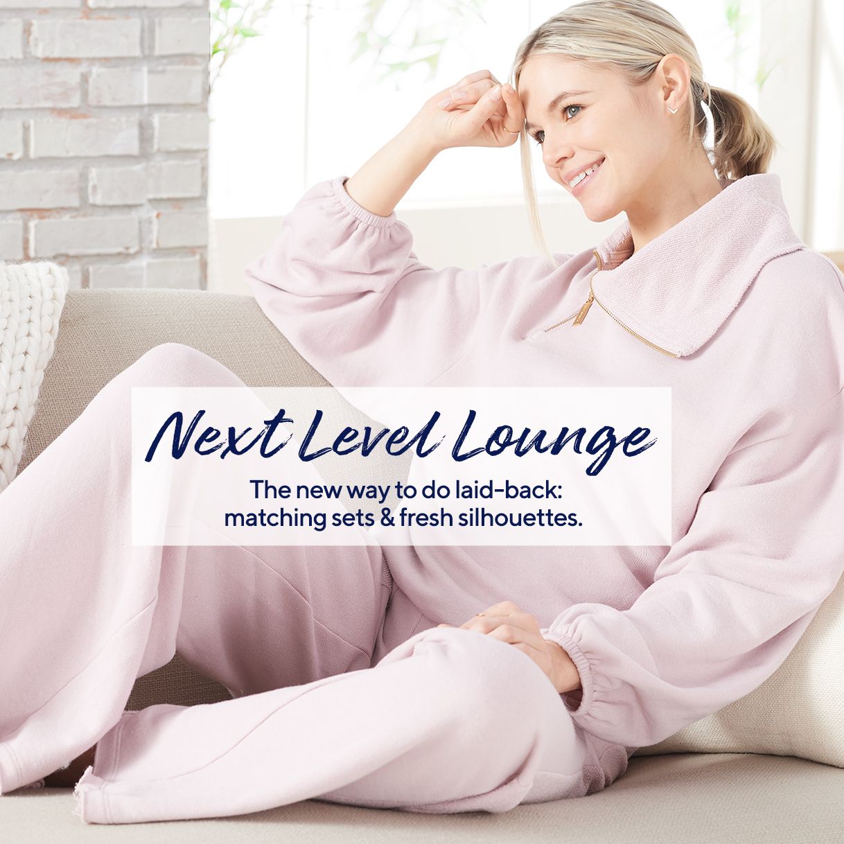 Next-Level Lounge  The new way to do laid-back: matching sets & fresh silhouettes. 